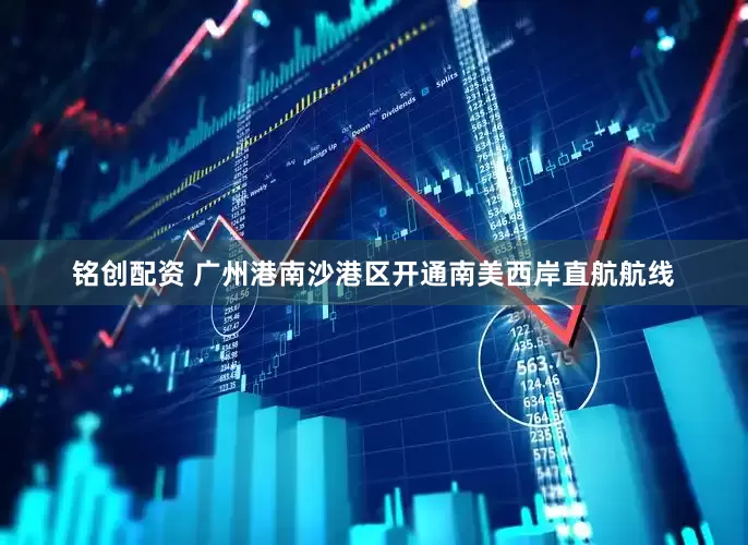 铭创配资 广州港南沙港区开通南美西岸直航航线