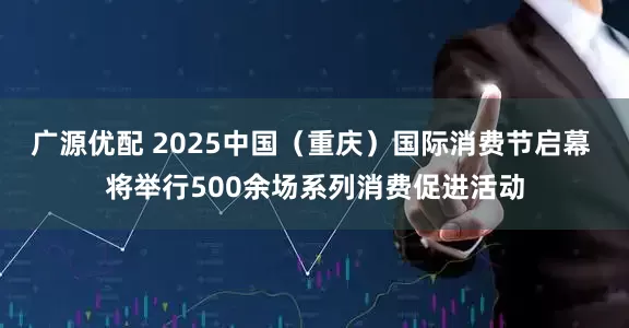 广源优配 2025中国（重庆）国际消费节启幕 将举行500余场系列消费促进活动
