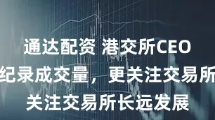 通达配资 港交所CEO：相比创纪录成交量，更关注交易所长远发展