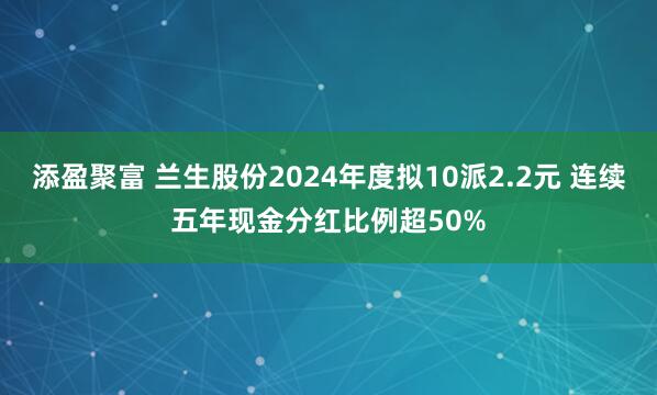 添盈聚富 兰生股份2024年度拟10派2.2元 连续五年现金分红比例超50%