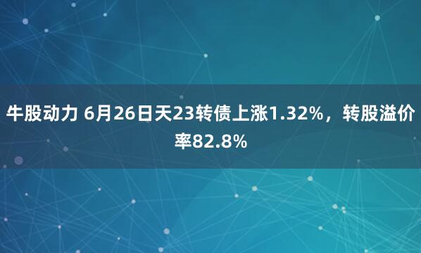 牛股动力 6月26日天23转债上涨1.32%，转股溢价率82.8%