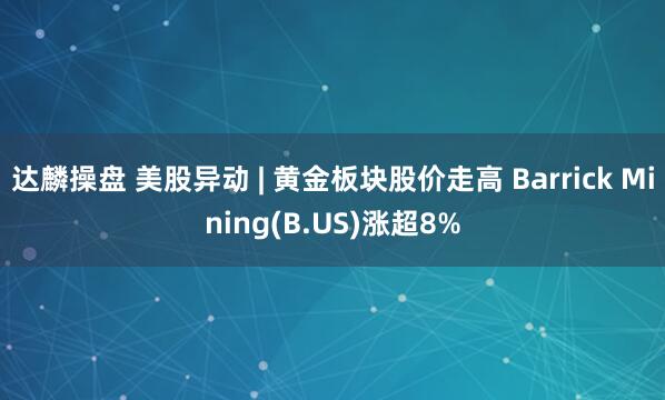 达麟操盘 美股异动 | 黄金板块股价走高 Barrick Mining(B.US)涨超8%