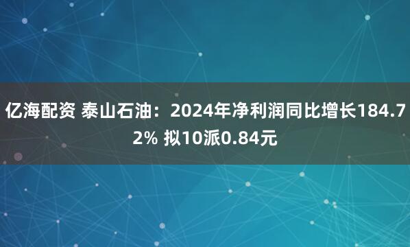 亿海配资 泰山石油：2024年净利润同比增长184.72% 拟10派0.84元