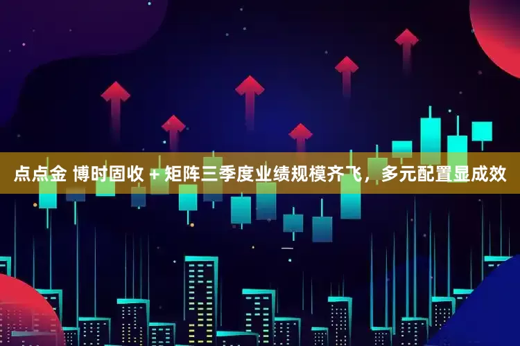 点点金 博时固收 + 矩阵三季度业绩规模齐飞，多元配置显成效