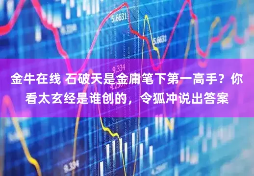 金牛在线 石破天是金庸笔下第一高手？你看太玄经是谁创的，令狐冲说出答案