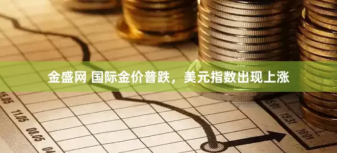 金盛网 国际金价普跌，美元指数出现上涨