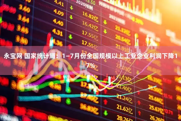 永宝网 国家统计局：1—7月份全国规模以上工业企业利润下降17%